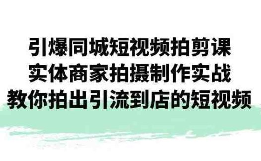 引爆同城短视频拍剪课，实体商家拍摄制作实战，教你拍出引流到店的短视频(实体商家短视频拍摄制作实战指南)