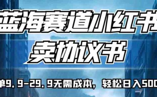蓝海赛道小红书卖协议书，一单9.9-29.9无需成本，轻松日入500+!【揭秘】(揭秘小红书上的“蓝海赛道”一单9.9-29.9，轻松日入500+！)