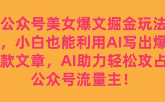 公众号美女爆文掘金玩法，小白也能利用AI写出爆款文章，AI助力轻松攻占公众号流量主【揭秘】(揭秘公众号美女爆文掘金玩法小白如何利用AI轻松攻占流量主)