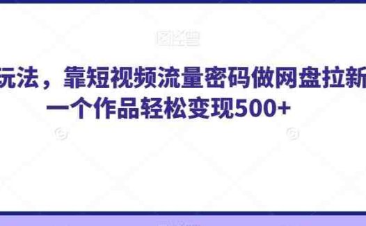 纯绿玩法，靠短视频流量密码做网盘拉新，一个作品轻松变现500+【揭秘】(揭秘如何利用短视频流量密码做网盘拉新实现轻松变现)