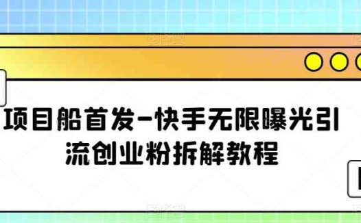 项目船首发-快手无限曝光引流创业粉拆解教程【揭秘】(快手无限曝光引流创业粉拆解教程详解)