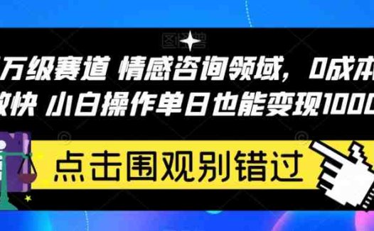百万级赛道情感咨询领域，0成本见效快小白操作单日也能变现1000+【揭秘】(探索百万级赛道情感咨询领域低成本、快速见效的小白操作指南)