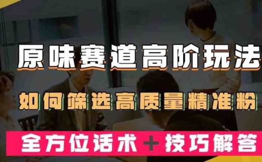 短视频原味赛道高阶玩法，如何筛选高质量精准粉？全方位话术＋技巧解答【揭秘】