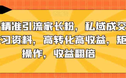 抖音精准引流家长粉,私域成交中学学习资料,高转化高收益,矩阵操作,收益翻倍【揭秘】(揭秘抖音精准引流家长粉,私域成交中学学习资料项目)