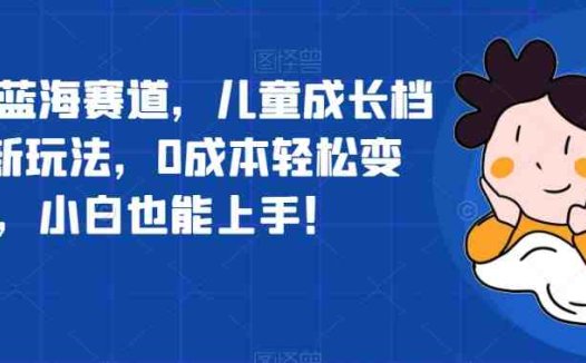 超冷门蓝海赛道，儿童成长档案全新玩法，0成本轻松变现，小白也能上手【揭秘】(探索儿童成长档案新玩法，轻松实现0成本变现)
