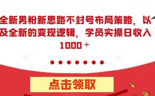 全新男粉新思路不封号布局策略，以及全新的变现逻辑，实操日收入1000＋【揭秘】(全新男粉新思路不封号布局策略及变现逻辑揭秘)