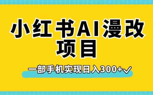 小红书AI漫改项目，一部手机实现日入300+【揭秘】(揭秘小红书AI漫改项目一部手机实现日入300+)