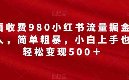 外面收费980小红书流量掘金合伙人，简单粗暴，小白上手也能轻松变现500＋【揭秘】(揭秘小红书流量掘金合伙人项目，轻松月入1w)