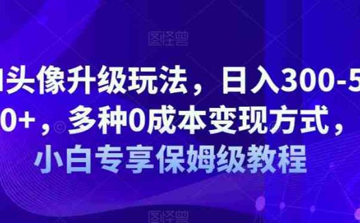 AI头像升级玩法，日入300-500+，多种0成本变现方式，小白专享保姆级教程【揭秘】(揭秘AI头像升级玩法日入300-500+的全新变现途径)