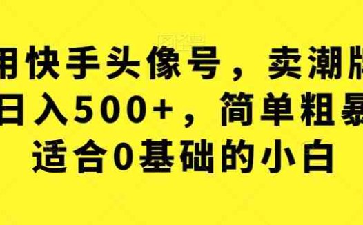 利用快手头像号，卖潮牌也能日入500+，简单粗暴，适合0基础的小白【揭秘】(“揭秘”快手头像号如何卖潮牌日入500+)