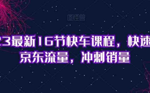 2023最新16节快车课程，快速提升京东流量，冲刺销量(全面掌握京东快车运营技巧，助力销量飙升)