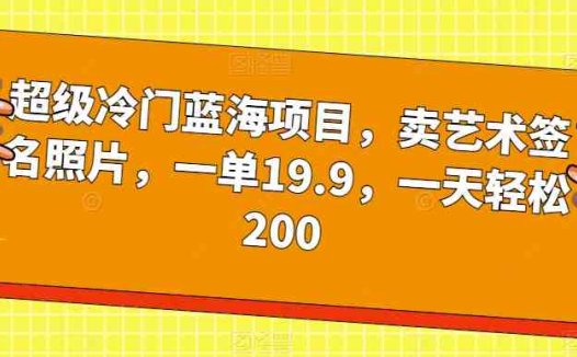 超级冷门蓝海项目，卖艺术签名照片，一单19.9，一天轻松200(轻松创业卖艺术签名照片，一天收入200元)