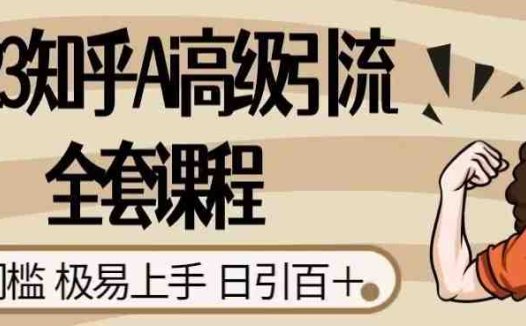 2023知乎Ai高级引流全套课程，0门槛极易上手，日引100+(掌握AI引流技巧，实现知乎日引100+)