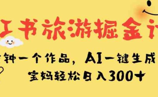小红书旅游掘金计划，三分钟一个作品，AI一键生成文案，宝妈轻松日入300+【揭秘】(揭秘小红书旅游掘金计划AI助力宝妈轻松赚钱)