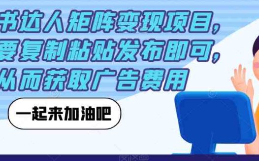 小红书达人矩阵变现项目，只需要复制粘贴发布即可，从而获取广告费用(小红书达人变现项目轻松复制粘贴，获取被动收益)