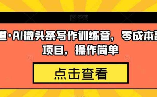 几道·AI微头条写作训练营,零成本副业项目,操作简单【揭秘】(揭秘AI微头条写作零成本副业项目,操作简单,收益快速)