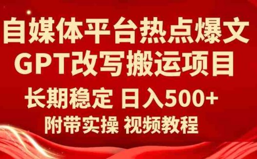 自媒体平台热点爆文GPT改写搬运项目,长期稳定日入500+(利用GPT技术实现自媒体平台热点爆文改写搬运项目的稳定盈利)