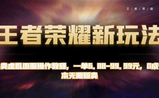 王者荣耀新玩法，卖虚拟国服操作教程，一单6.88-99.99元，0成本无限贩卖【揭秘】(揭秘王者荣耀新玩法虚拟国服操作教程的无限商机)
