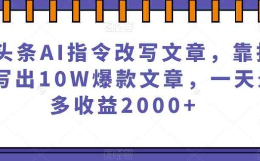 微头条AI指令改写文章,靠指令写出10W爆款文章,一天最多收益2000+【揭秘】(揭秘微头条AI指令改写文章项目,轻松赚取每日2000+收益)