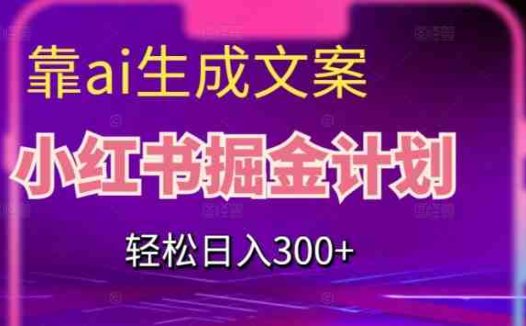 靠AI生成文案，小红书掘金计划，轻松日入300+【揭秘】(揭秘小红书掘金计划AI文案助力轻松日入300+)