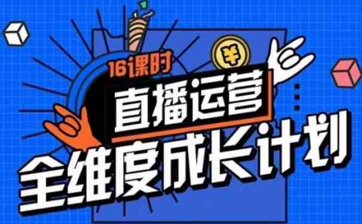 直播运营全维度成长计划，16课时精细化直播间运营策略拆解零基础运营成长(全面解析直播间运营策略，助力零基础运营者快速成长)