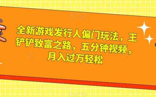 全新游戏发行人偏门玩法，王铲铲致富之路，五分钟视频，月入过万轻松【揭秘】(全新游戏发行人偏门玩法揭秘五分钟视频教你轻松月入过万)