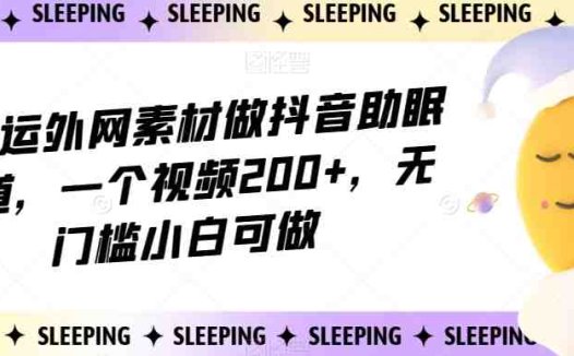 靠搬运外网素材做抖音助眠赛道，一个视频200+，无门槛小白可做【揭秘】(“揭秘”抖音助眠赛道无门槛小白如何通过搬运外网素材赚取收益)