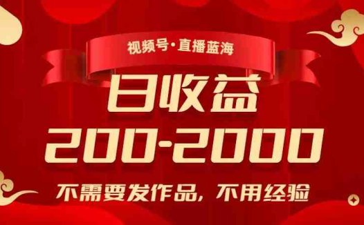 视频号直播蓝海，不需要发作品，不用经验，日入200-2000+【揭秘】(揭秘视频号直播蓝海无需作品和经验，日入200-2000+)