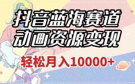 抖音蓝海赛道，动画资源变现，做的人少，轻松月入1w+（附1027G素材）【揭秘】(探索抖音蓝海赛道粤语动画资源变现指南)