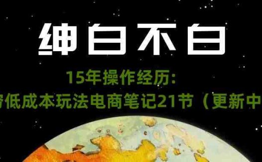 绅白不白·15年操作经历:贫穷低成本玩法电商笔记21节(更新中)(《电商新手的实用指南绅白分享15年实战经验》)
