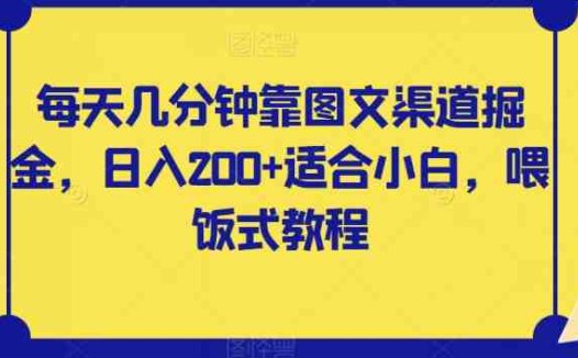 每天几分钟靠图文渠道掘金,日入200+适合小白,喂饭式教程【揭秘】(轻松赚钱图文渠道掘金项目揭秘)