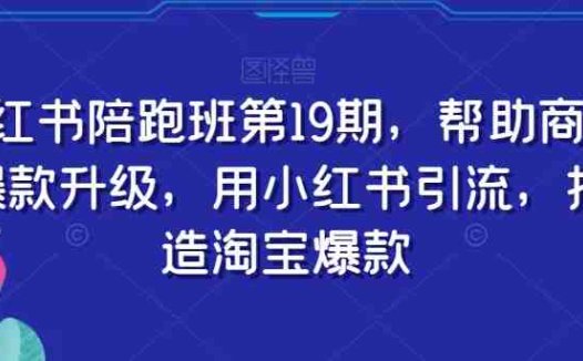 小红书陪跑班第19期，帮助商家爆款升级，用小红书引流，打造淘宝爆款(全方位解析小红书爆款打造策略与实操技巧)