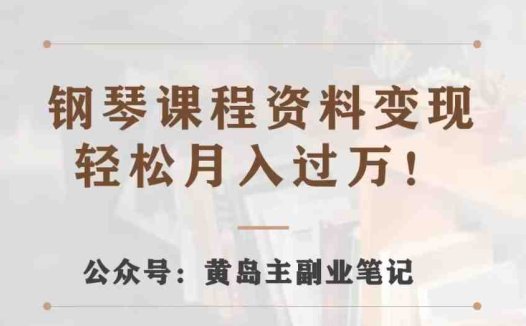 黄岛主·钢琴课程资料变现分享课，视频版一条龙实操玩法分享给你(黄岛主教你如何通过钢琴教学课程资料变现)