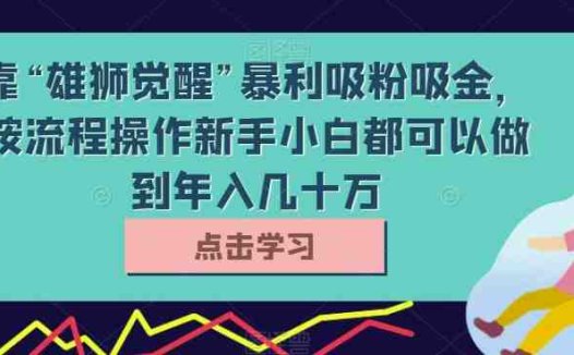 靠“雄狮觉醒”暴利吸粉吸金，按流程操作新手小白都可以做到年入几十万【揭秘】(揭秘“雄狮觉醒”项目简单操作，新手小白也能年入几十万)