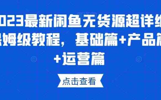 2023最新闲鱼无货源超详细保姆级教程，基础篇+产品篇+运营篇(“2023最新闲鱼无货源超详细保姆级教程从基础操作到高级运营技巧一网打尽”)