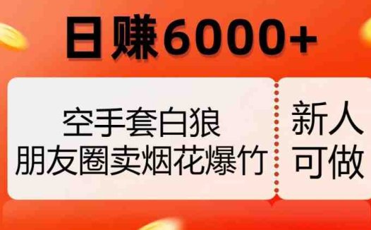 空手套白狼，朋友圈卖烟花爆竹，日赚6000+【揭秘】(“无风险高收益朋友圈卖烟花爆竹的全新赚钱模式揭秘”)