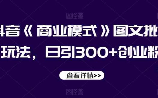 抖音《商业模式》图文批量玩法，日引300+创业粉【揭秘】(揭秘抖音《商业模式》图文批量玩法，日引300+创业粉)