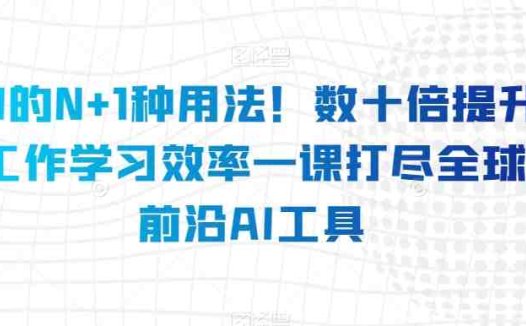 AI的N+1种用法!数十倍提升工作学习效率一课打尽全球前沿AI工具(全球前沿AI工具一网打尽数十种实用技巧助你提升工作效率)