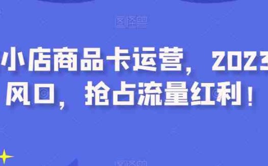 抖音小店商品卡运营，2023流量风口，抢占流量红利！(抖音小店商品卡运营策略抓住2023流量风口，实现流量红利最大化)