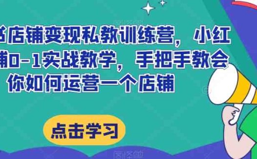 小红书店铺变现私教训练营，小红书店铺0-1实战教学，手把手教会你如何运营一个店铺(小红书店铺0-1实战教学手把手教你如何运营一个店铺)