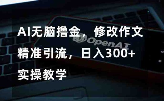 AI无脑撸金,修改作文精准引流,日入300+,实操教学【揭秘】(揭秘AI无脑撸金修改作文精准引流,日入300+)