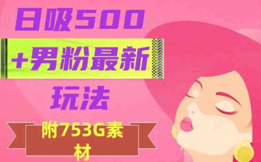 日吸500+男粉最新玩法，从作品制作到如何引流及后端变现，保姆级教程【揭秘】(揭秘日吸500+男粉的新玩法从作品制作到变现全过程)