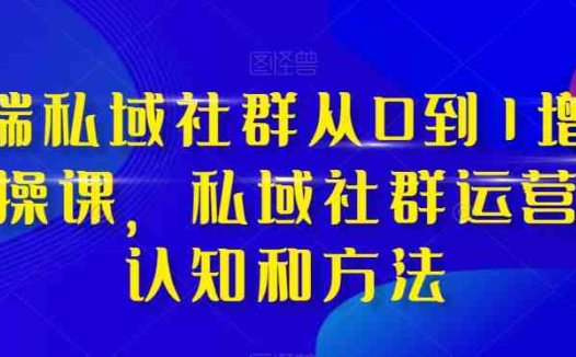 高端私域社群从0到1增长实操课，私域社群运营的认知和方法(深度解析私域社群运营从理论到实践的全面掌握)