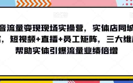 抖音流量变现现场实操营，实体店同城获客，短视频+直播+员工矩阵，三大维度帮助实体引爆流量业绩倍增(“掌握抖音流量变现秘诀实体店同城获客与业绩增长实战指南”)
