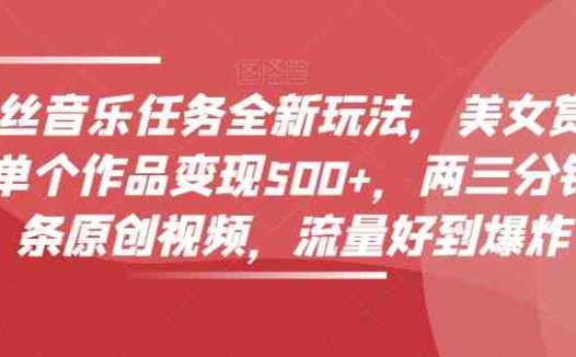 零粉丝音乐任务全新玩法，美女赏颜混剪，单个作品变现500+，两三分钟，一条原创视频，流量好到爆炸(《零粉丝音乐任务》全新玩法两三分钟制作原创视频，轻松实现单个作品变现500+)