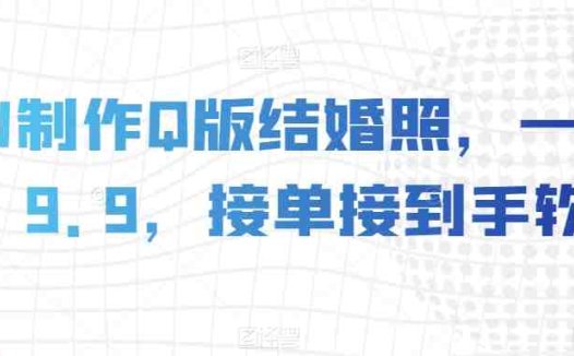 AI制作Q版结婚照，一单19.9，接单接到手软【揭秘】(揭秘AI制作Q版结婚照的新模式及其商业价值)