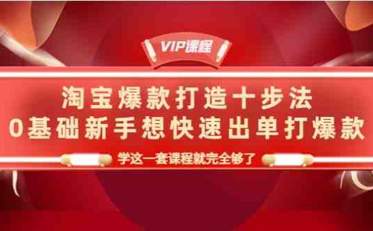 淘宝爆款打造十步法，0基础新手想快速出单打爆款，学这一套课程就完全够了(淘宝爆款打造十步法，新手必学课程)