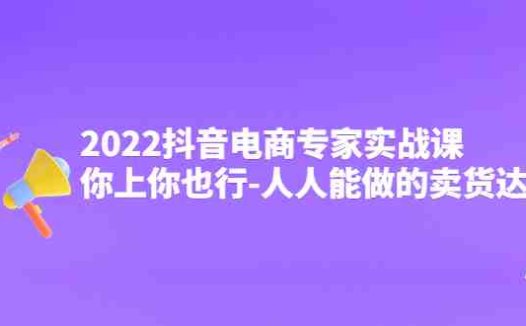 2022抖音电商专家实战课，你上你也行-人人能做的卖货达人(掌握抖音电商秘诀，轻松成为卖货达人)