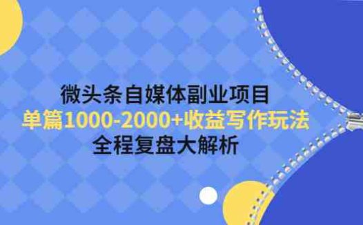 微头条自媒体副业项目,单篇1000-2000+收益写作玩法,全程复盘大解析!(微头条自媒体副业项目单篇1000-2000+收益的写作玩法及全程复盘解析)