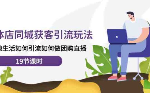 实体店同城获客引流玩法，本地生活如何引流如何做团购直播（19节课时）(探索实体店同城获客引流新策略团购直播与本地推广实践指南)